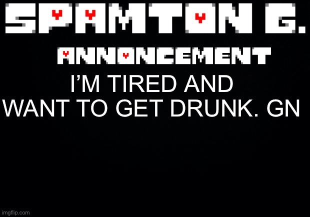 Spamton announcement temp | I’M TIRED AND WANT TO GET DRUNK. GN | image tagged in spamton announcement temp | made w/ Imgflip meme maker