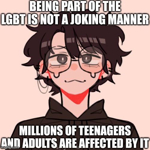 BEING PART OF THE LGBT IS NOT A JOKING MANNER; MILLIONS OF TEENAGERS AND ADULTS ARE AFFECTED BY IT | made w/ Imgflip meme maker