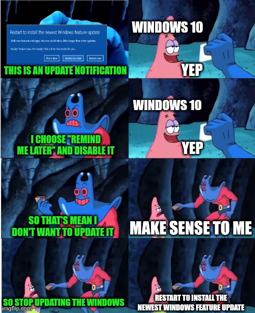 Can't let my guard down | WINDOWS 10; THIS IS AN UPDATE NOTIFICATION; YEP; WINDOWS 10; I CHOOSE "REMIND ME LATER" AND DISABLE IT; YEP; SO THAT'S MEAN I DON'T WANT TO UPDATE IT; MAKE SENSE TO ME; SO STOP UPDATING THE WINDOWS; RESTART TO INSTALL THE NEWEST WINDOWS FEATURE UPDATE | image tagged in patrick star and man ray | made w/ Imgflip meme maker