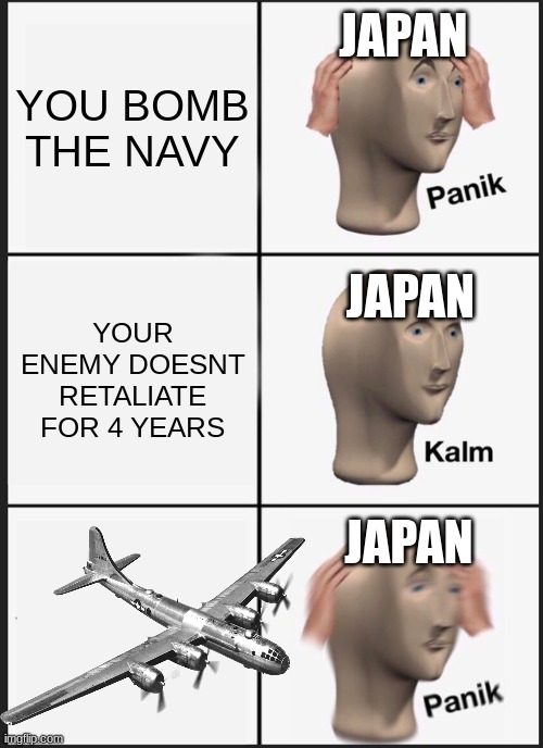 I like WWII | JAPAN; YOU BOMB THE NAVY; JAPAN; YOUR ENEMY DOESNT RETALIATE FOR 4 YEARS; JAPAN | image tagged in memes,panik kalm panik | made w/ Imgflip meme maker