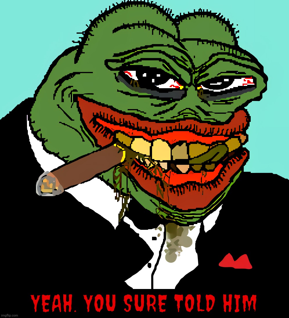 Nasty Pepe | YEAH, YOU SURE TOLD HIM | image tagged in nasty pepe | made w/ Imgflip meme maker