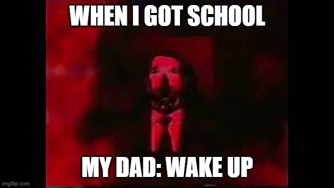 William Afton burning in hell | WHEN I GOT SCHOOL; MY DAD: WAKE UP | image tagged in william afton burning in hell | made w/ Imgflip meme maker