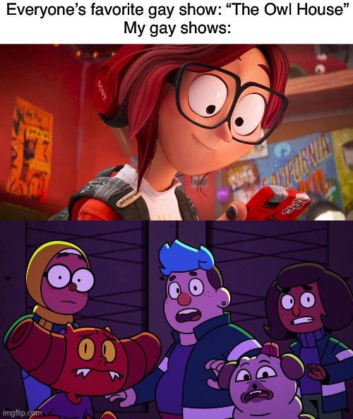 YOU CANNOT TELL ME MITCHELLS VS THE MACHINES IS NOT GAY WHEN KATIE X JADE IS CANON! | Everyone’s favorite gay show: “The Owl House”
My gay shows: | image tagged in lol | made w/ Imgflip meme maker