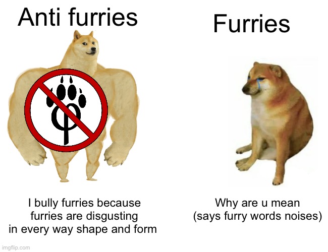 Sorry no title again | Furries; Anti furries; Why are u mean (says furry words noises); I bully furries because furries are disgusting in every way shape and form | image tagged in memes,buff doge vs cheems | made w/ Imgflip meme maker