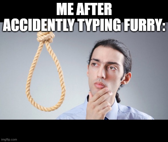 man pondering on hanging himself | ME AFTER ACCIDENTLY TYPING FURRY: | image tagged in man pondering on hanging himself,furry,anti furry | made w/ Imgflip meme maker