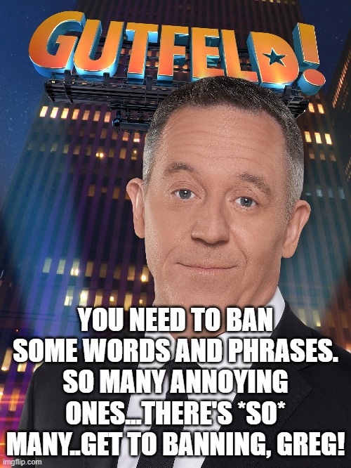 he bans words and phrases, they disappear - it always amazes | YOU NEED TO BAN SOME WORDS AND PHRASES. SO MANY ANNOYING ONES...THERE'S *SO* MANY..GET TO BANNING, GREG! | image tagged in memes | made w/ Imgflip meme maker