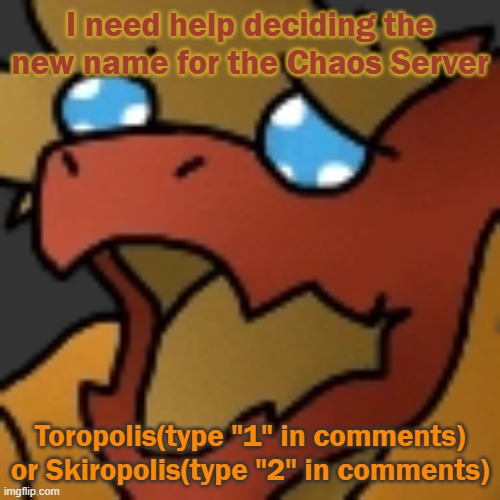 Help ;w; | I need help deciding the new name for the Chaos Server; Toropolis(type "1" in comments) or Skiropolis(type "2" in comments) | image tagged in piss | made w/ Imgflip meme maker