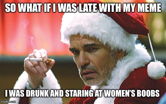bad santa smoking |  SO WHAT IF I WAS LATE WITH MY MEME; I WAS DRUNK AND STARING AT WOMEN’S BOOBS | image tagged in bad santa smoking | made w/ Imgflip meme maker