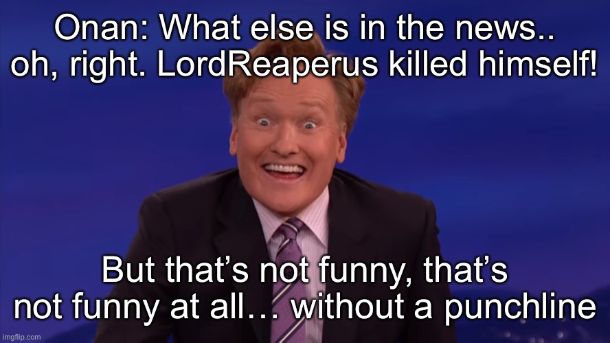 Conan O'Brien | Onan: What else is in the news.. oh, right. LordReaperus killed himself! But that’s not funny, that’s not funny at all… without a punchline | image tagged in conan o'brien | made w/ Imgflip meme maker