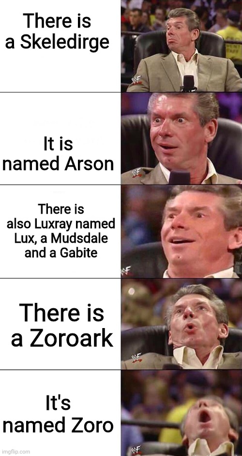 Happy, Happier, Happiest, Overly Happy, Pog | There is a Skeledirge It is named Arson There is also Luxray named Lux, a Mudsdale and a Gabite There is a Zoroark It's named Zoro | image tagged in happy happier happiest overly happy pog | made w/ Imgflip meme maker