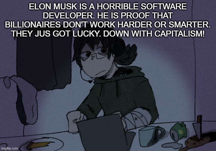 if i could find a software developer to interview about elon musk, I'll do that | ELON MUSK IS A HORRIBLE SOFTWARE DEVELOPER. HE IS PROOF THAT BILLIONAIRES DON'T WORK HARDER OR SMARTER. THEY JUS GOT LUCKY. DOWN WITH CAPITALISM! | image tagged in randumb radio channel | made w/ Imgflip meme maker