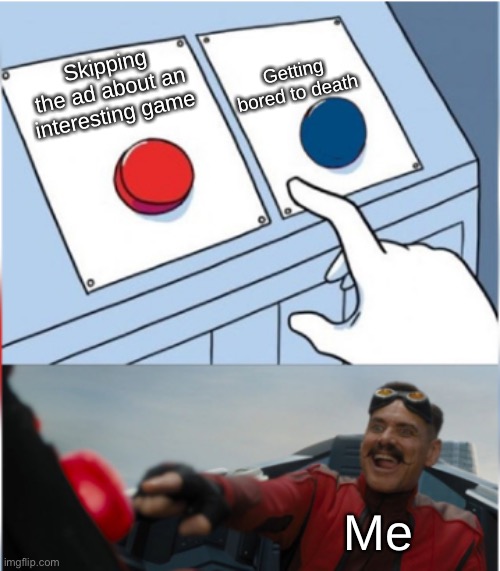 Robotnik Pressing Red Button | Skipping the ad about an interesting game Getting bored to death Me | image tagged in robotnik pressing red button | made w/ Imgflip meme maker