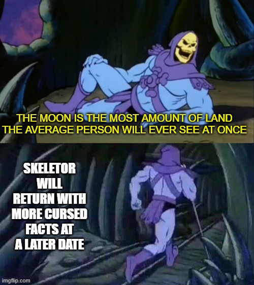 Skeletor disturbing facts | THE MOON IS THE MOST AMOUNT OF LAND THE AVERAGE PERSON WILL EVER SEE AT ONCE; SKELETOR WILL RETURN WITH MORE CURSED FACTS AT A LATER DATE | image tagged in skeletor disturbing facts | made w/ Imgflip meme maker