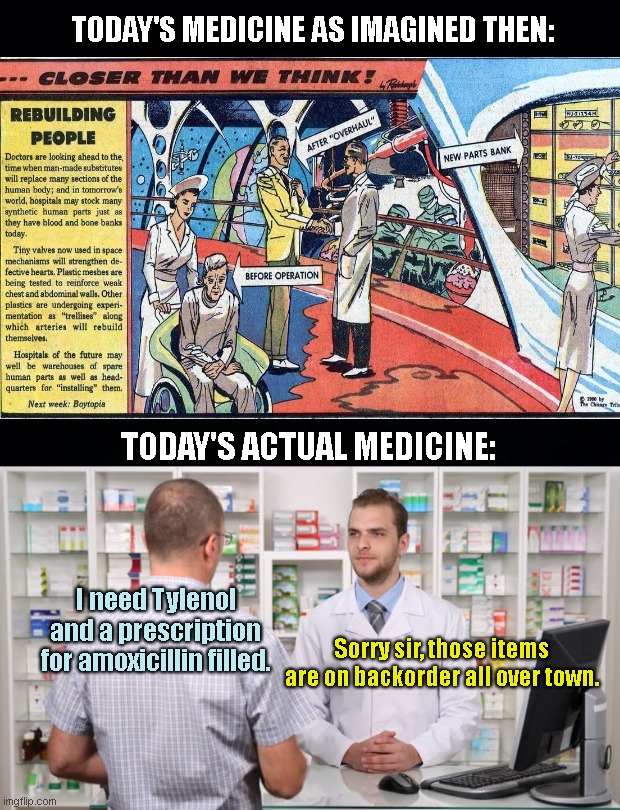 Another pharmaceutical priority fail (but you can still get a covid vax) | TODAY'S MEDICINE AS IMAGINED THEN:; TODAY'S ACTUAL MEDICINE:; I need Tylenol and a prescription for amoxicillin filled. Sorry sir, those items are on backorder all over town. | image tagged in medicine,cold and flu,drugs,antibiotics,big pharma,priority fail | made w/ Imgflip meme maker