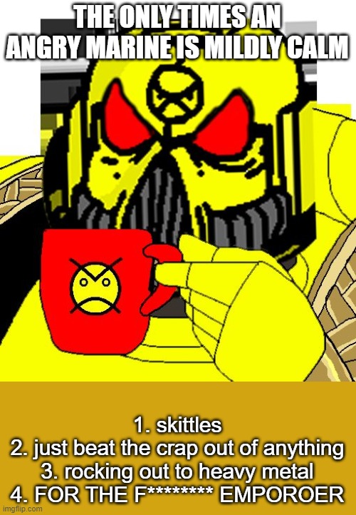 I can use this language because it's the angry marines | THE ONLY TIMES AN ANGRY MARINE IS MILDLY CALM; 1. skittles
2. just beat the crap out of anything
3. rocking out to heavy metal
4. FOR THE F******** EMPOROER | image tagged in angry marine cup | made w/ Imgflip meme maker
