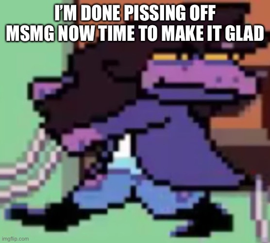 Wide Susie | I’M DONE PISSING OFF MSMG NOW TIME TO MAKE IT GLAD | made w/ Imgflip meme maker