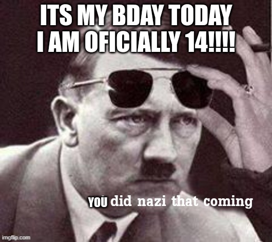 YESSIR | ITS MY BDAY TODAY I AM OFICIALLY 14!!!! YOU | image tagged in hitler i did nazi that coming | made w/ Imgflip meme maker