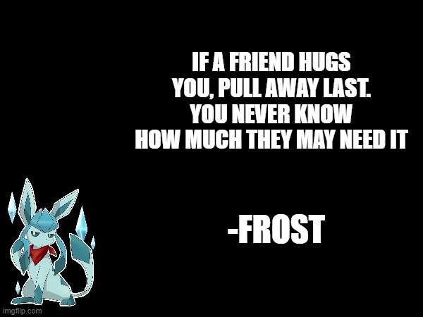 IF A FRIEND HUGS YOU, PULL AWAY LAST. YOU NEVER KNOW HOW MUCH THEY MAY NEED IT; -FROST | made w/ Imgflip meme maker