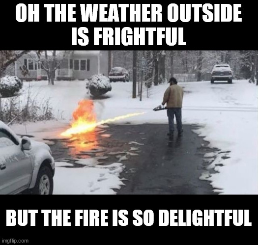 Snow Flamethrower | OH THE WEATHER OUTSIDE
IS FRIGHTFUL; BUT THE FIRE IS SO DELIGHTFUL | image tagged in snow flamethrower | made w/ Imgflip meme maker