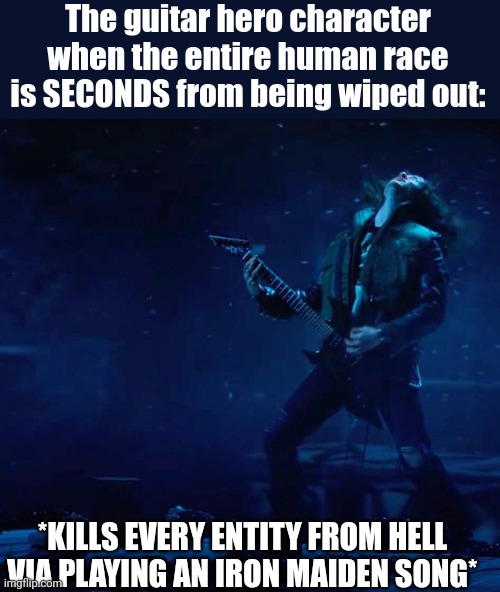 Eddie Munson Rocks | The guitar hero character when the entire human race is SECONDS from being wiped out:; *KILLS EVERY ENTITY FROM HELL VIA PLAYING AN IRON MAIDEN SONG* | image tagged in eddie munson rocks | made w/ Imgflip meme maker