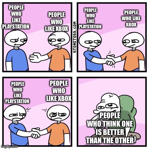 Two guys shake hands | PEOPLE WHO LIKE PLAYSTATION; PEOPLE WHO LIKE XBOX; PEOPLE WHO LIKE XBOX; PEOPLE WHO LIKE PLAYSTATION; PEOPLE WHO LIKE XBOX; PEOPLE WHO LIKE PLAYSTATION; PEOPLE WHO THINK ONE IS BETTER THAN THE OTHER | image tagged in two guys shake hands | made w/ Imgflip meme maker