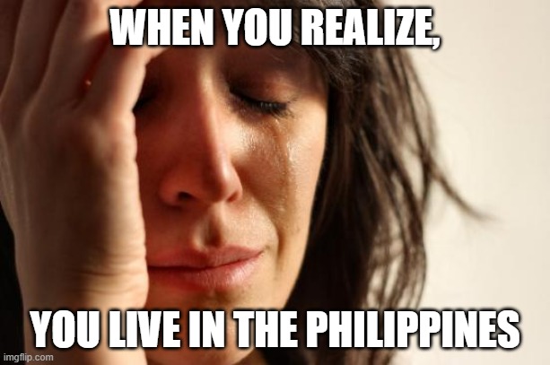 First World Problems | WHEN YOU REALIZE, YOU LIVE IN THE PHILIPPINES | image tagged in memes,first world problems | made w/ Imgflip meme maker