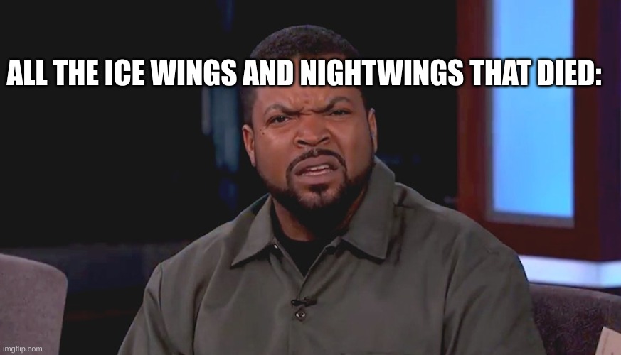 Really? Ice Cube | ALL THE ICE WINGS AND NIGHTWINGS THAT DIED: | image tagged in really ice cube | made w/ Imgflip meme maker