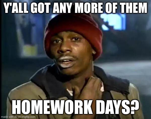 Y'all Got Any More Of That | Y'ALL GOT ANY MORE OF THEM; HOMEWORK DAYS? | image tagged in memes,y'all got any more of that | made w/ Imgflip meme maker