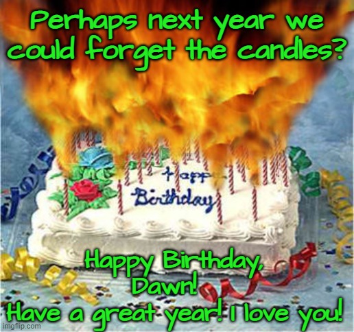 flaming birthday cake | Perhaps next year we could forget the candles? Happy Birthday, Dawn!  
Have a great year! I love you! | image tagged in flaming birthday cake | made w/ Imgflip meme maker
