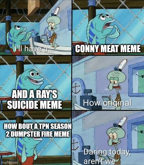 New jokes pls I say this with love | CONNY MEAT MEME; AND A RAY'S SUICIDE MEME; HOW BOUT A TPN SEASON 2 DUMPSTER FIRE MEME | image tagged in daring today aren't we squidward | made w/ Imgflip meme maker
