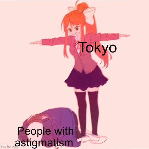 For those who don’t know what astigmatism is it’s where light in your view has a bunch of streaks and halos | Tokyo; People with astigmatism | image tagged in monika t-posing on sans,astigmatism,lol,ok,tokyo | made w/ Imgflip meme maker