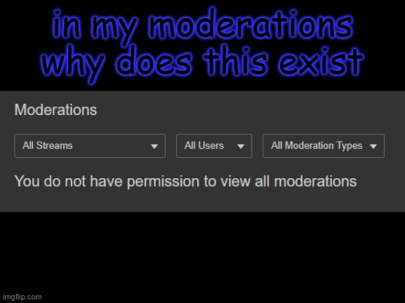 like i cant view then why | in my moderations why does this exist | made w/ Imgflip meme maker