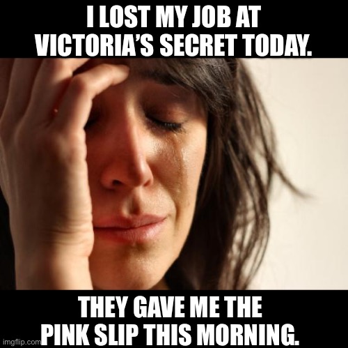 Fired | I LOST MY JOB AT VICTORIA’S SECRET TODAY. THEY GAVE ME THE PINK SLIP THIS MORNING. | image tagged in memes,first world problems | made w/ Imgflip meme maker