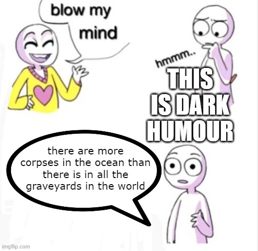 there are more corpses in the ocean | THIS IS DARK HUMOUR; there are more corpses in the ocean than there is in all the graveyards in the world | image tagged in blow my mind,dark humor | made w/ Imgflip meme maker