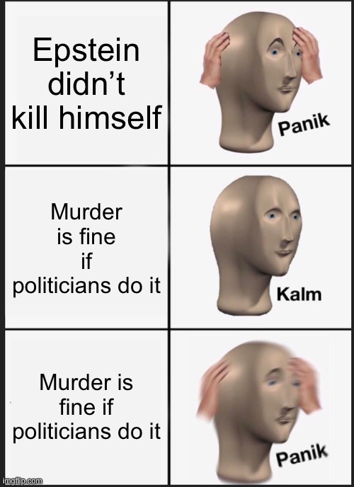 It’s fine as long as it’s politics | Epstein didn’t kill himself; Murder is fine if politicians do it; Murder is fine if politicians do it | image tagged in memes,panik kalm panik,jeffrey epstein | made w/ Imgflip meme maker
