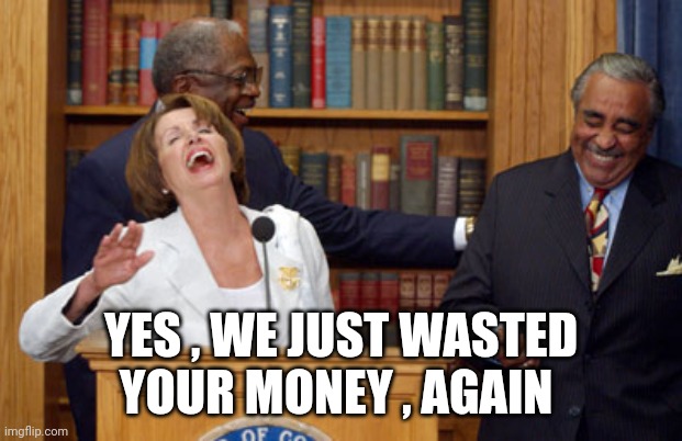 Nancy Pelosi Laughing | YES , WE JUST WASTED YOUR MONEY , AGAIN | image tagged in nancy pelosi laughing | made w/ Imgflip meme maker