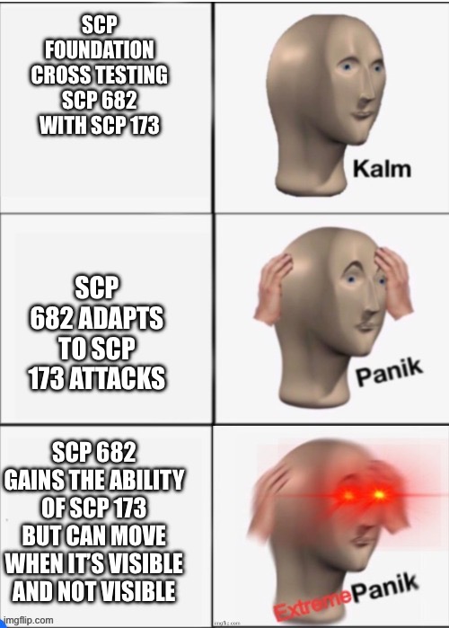 EXTREME PANIK | SCP FOUNDATION CROSS TESTING SCP 682 WITH SCP 173; SCP 682 ADAPTS TO SCP 173 ATTACKS; SCP 682 GAINS THE ABILITY OF SCP 173 BUT CAN MOVE WHEN IT’S VISIBLE AND NOT VISIBLE | image tagged in kalm panik extrem panik,scp 682,scp 173 | made w/ Imgflip meme maker