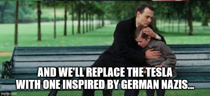 AND WE'LL REPLACE THE TESLA WITH ONE INSPIRED BY GERMAN NAZIS... | made w/ Imgflip meme maker