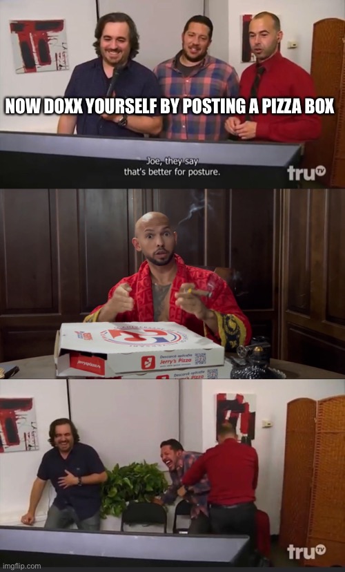 Impractical Jokers | NOW DOXX YOURSELF BY POSTING A PIZZA BOX | image tagged in impractical jokers | made w/ Imgflip meme maker