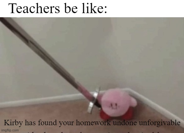kirby has found your undone homework | Teachers be like:; Kirby has found your homework undone unforgivable | image tagged in kirby has found your sin unforgivable | made w/ Imgflip meme maker