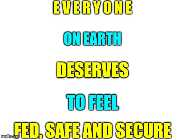 But They Dont | E V E R Y O N E; ON EARTH; DESERVES; TO FEEL; FED, SAFE AND SECURE | image tagged in safe,secure,memes,science fiction,greed,cognitive dissonance | made w/ Imgflip meme maker