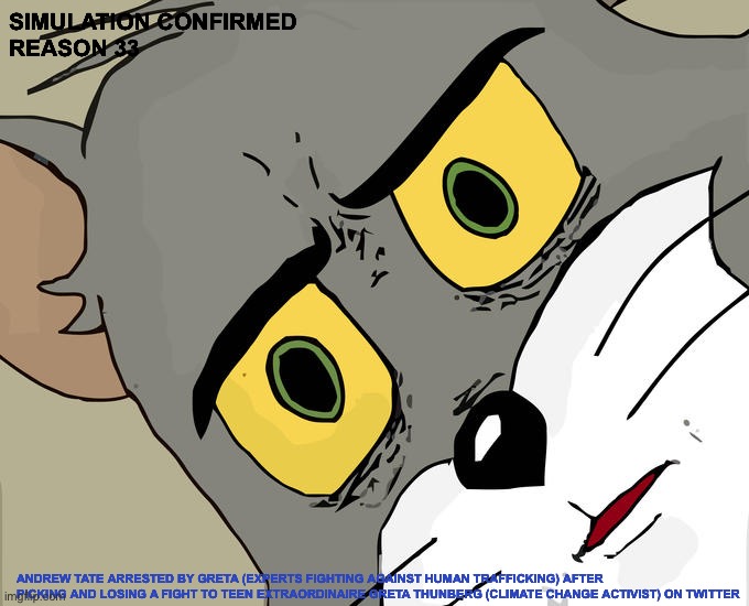 Unsettled Tom | SIMULATION CONFIRMED
REASON 33; ANDREW TATE ARRESTED BY GRETA (EXPERTS FIGHTING AGAINST HUMAN TRAFFICKING) AFTER PICKING AND LOSING A FIGHT TO TEEN EXTRAORDINAIRE GRETA THUNBERG (CLIMATE CHANGE ACTIVIST) ON TWITTER | image tagged in memes,unsettled tom | made w/ Imgflip meme maker