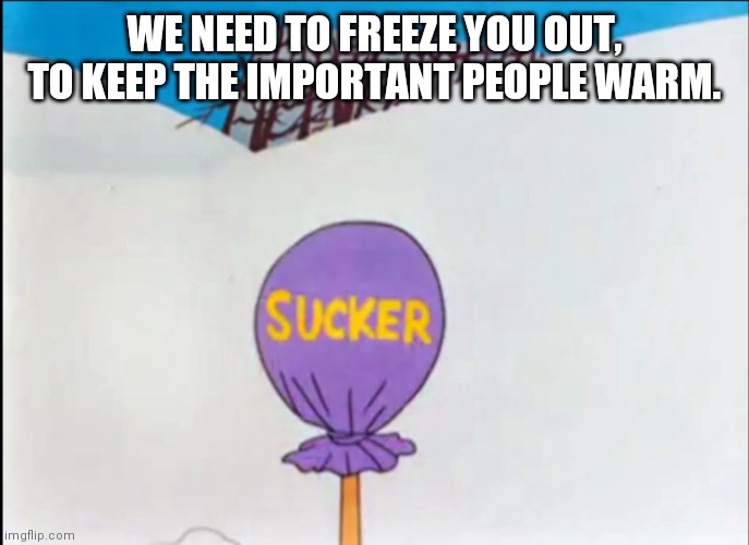 looney tunes sucker | WE NEED TO FREEZE YOU OUT, TO KEEP THE IMPORTANT PEOPLE WARM. | image tagged in looney tunes sucker | made w/ Imgflip meme maker