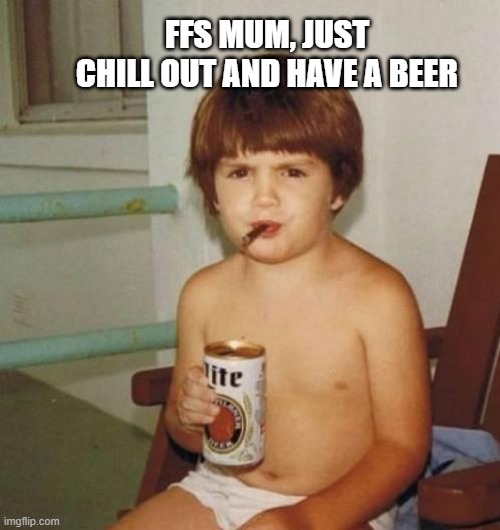 Just Chill Mum | FFS MUM, JUST CHILL OUT AND HAVE A BEER | image tagged in kid with beer | made w/ Imgflip meme maker
