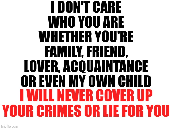You Chose To Live That Way.  I Didn't.  It's All On You | I DON'T CARE WHO YOU ARE; WHETHER YOU'RE FAMILY, FRIEND, LOVER, ACQUAINTANCE OR EVEN MY OWN CHILD; I WILL NEVER COVER UP YOUR CRIMES OR LIE FOR YOU | image tagged in make better choices,make smarter choices,think,use your brain,memes,you know better | made w/ Imgflip meme maker