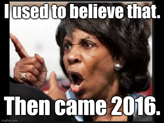 Angry Maxine Waters | I used to believe that. Then came 2016. | image tagged in angry maxine waters | made w/ Imgflip meme maker