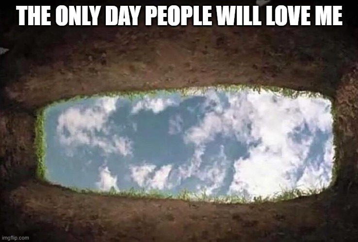 sad :( | THE ONLY DAY PEOPLE WILL LOVE ME | image tagged in hilarious memes | made w/ Imgflip meme maker