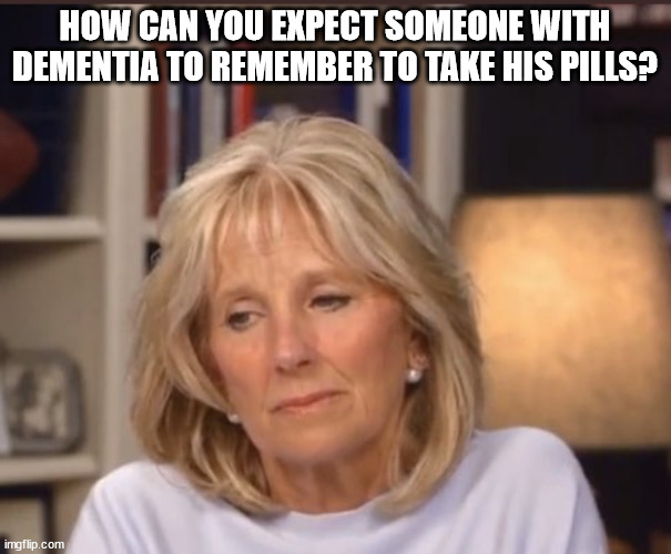 Jill Biden meme | HOW CAN YOU EXPECT SOMEONE WITH DEMENTIA TO REMEMBER TO TAKE HIS PILLS? | image tagged in jill biden meme | made w/ Imgflip meme maker