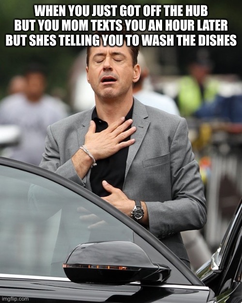 Has this happened to you? | WHEN YOU JUST GOT OFF THE HUB BUT YOU MOM TEXTS YOU AN HOUR LATER BUT SHES TELLING YOU TO WASH THE DISHES | image tagged in relief | made w/ Imgflip meme maker