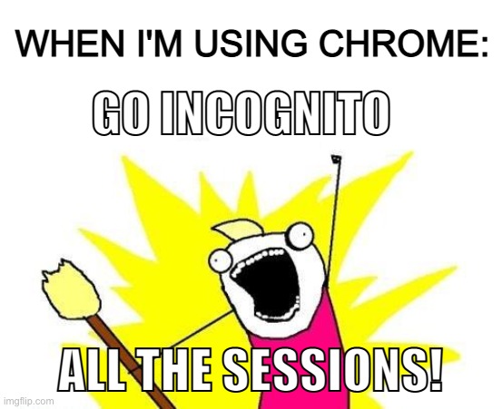 X All The Y | WHEN I'M USING CHROME:; GO INCOGNITO; ALL THE SESSIONS! | image tagged in memes,x all the y | made w/ Imgflip meme maker